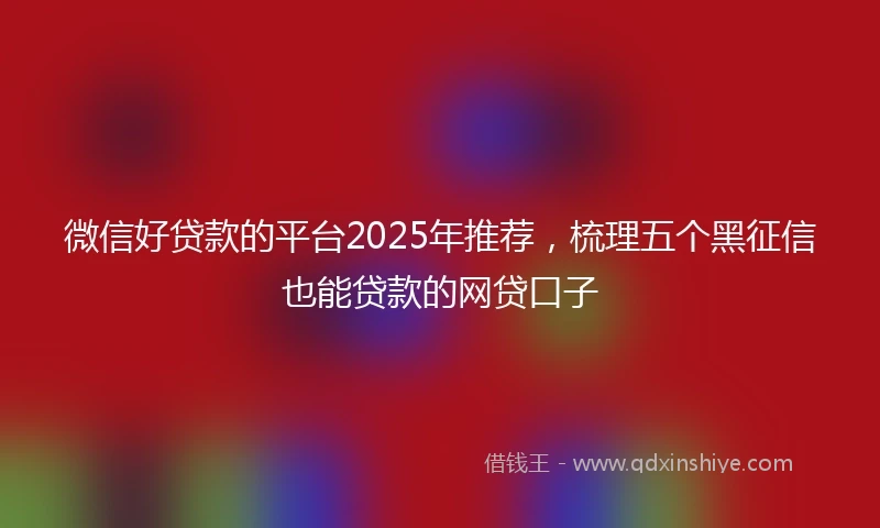 微信好贷款的平台2025年推荐，梳理五个黑征信也能贷款的网贷口子