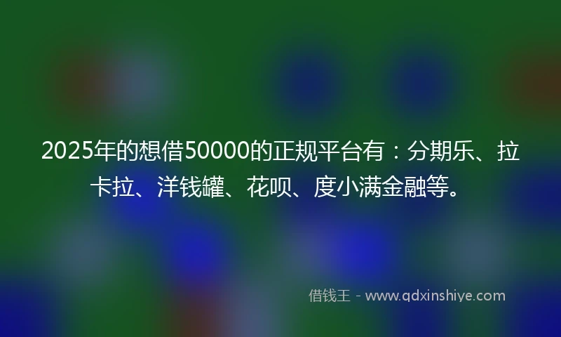 2025年的想借50000的正规平台有：分期乐、拉卡拉、洋钱罐、花呗、度小满金融等。
