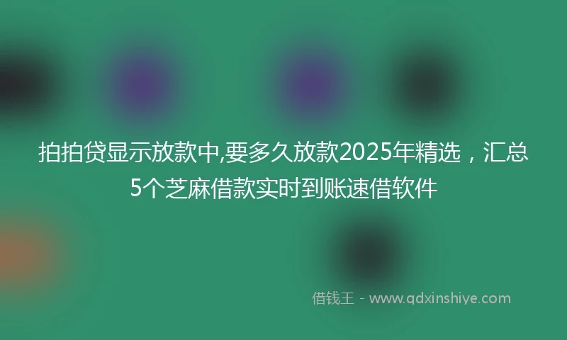 拍拍贷显示放款中,要多久放款2025年精选，汇总5个芝麻借款实时到账速借软件