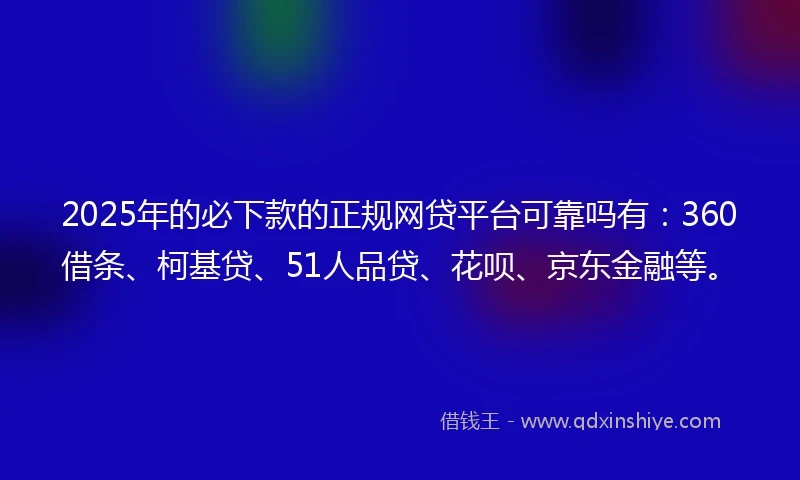 2025年的必下款的正规网贷平台可靠吗有：360借条、柯基贷、51人品贷、花呗、京东金融等。