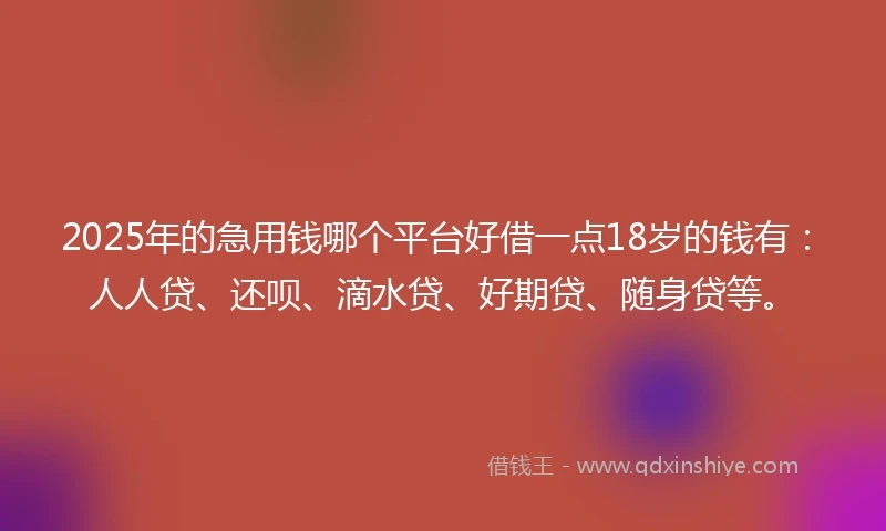 2025年的急用钱哪个平台好借一点18岁的钱有：人人贷、还呗、滴水贷、好期贷、随身贷等。