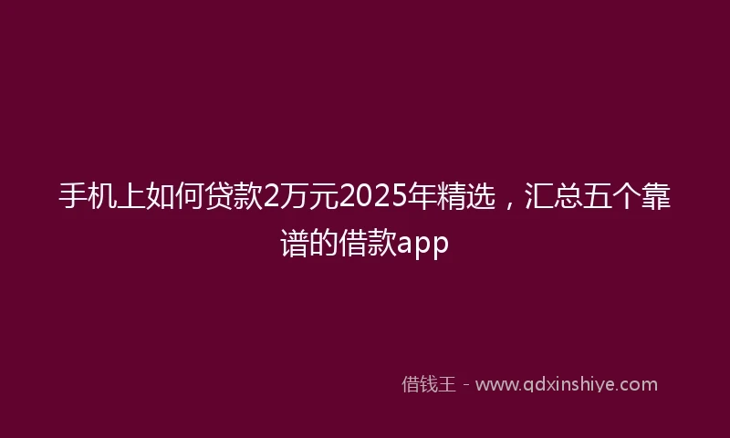 手机上如何贷款2万元2025年精选，汇总五个靠谱的借款app