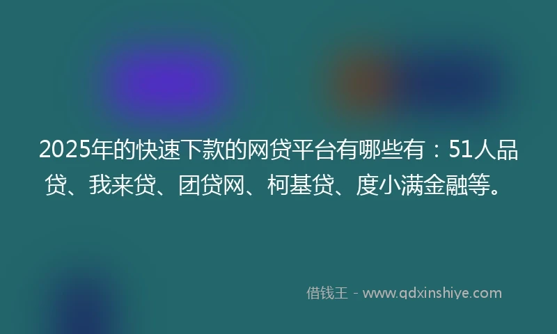 2025年的快速下款的网贷平台有哪些有：51人品贷、我来贷、团贷网、柯基贷、度小满金融等。