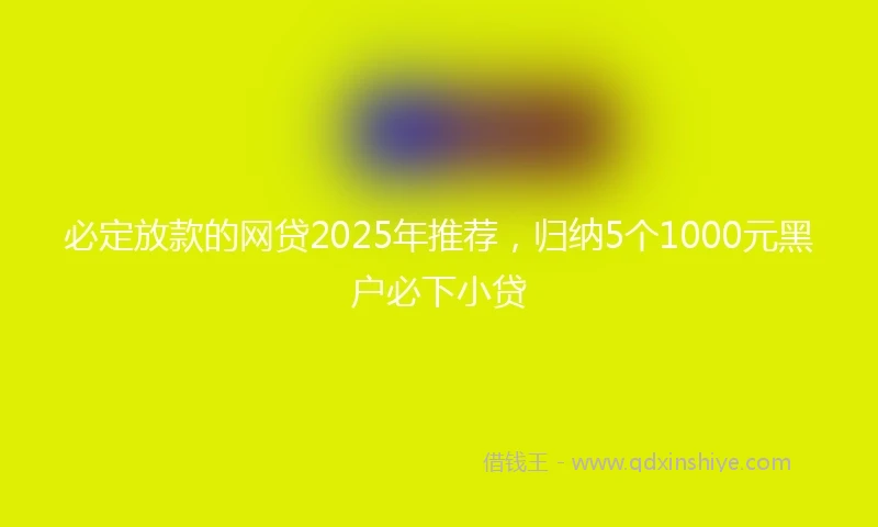必定放款的网贷2025年推荐，归纳5个1000元黑户必下小贷