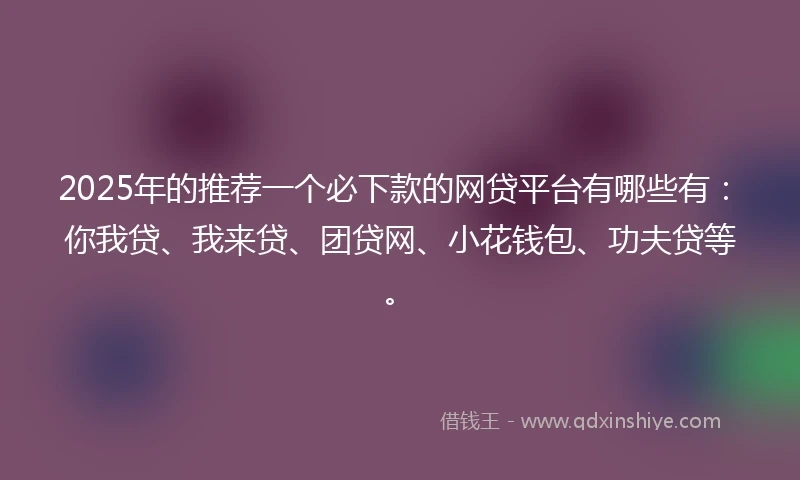 2025年的推荐一个必下款的网贷平台有哪些有：你我贷、我来贷、团贷网、小花钱包、功夫贷等。