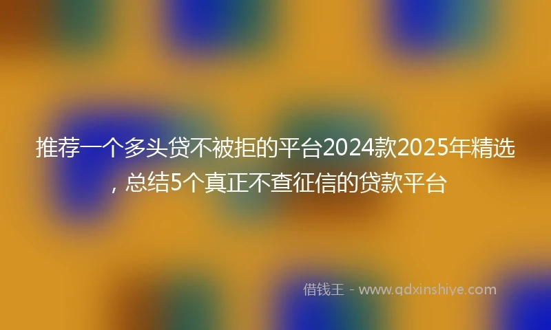 推荐一个多头贷不被拒的平台2024款2025年精选，总结5个真正不查征信的贷款平台
