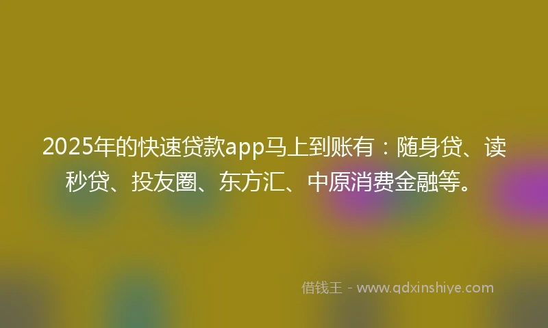 2025年的快速贷款app马上到账有：随身贷、读秒贷、投友圈、东方汇、中原消费金融等。