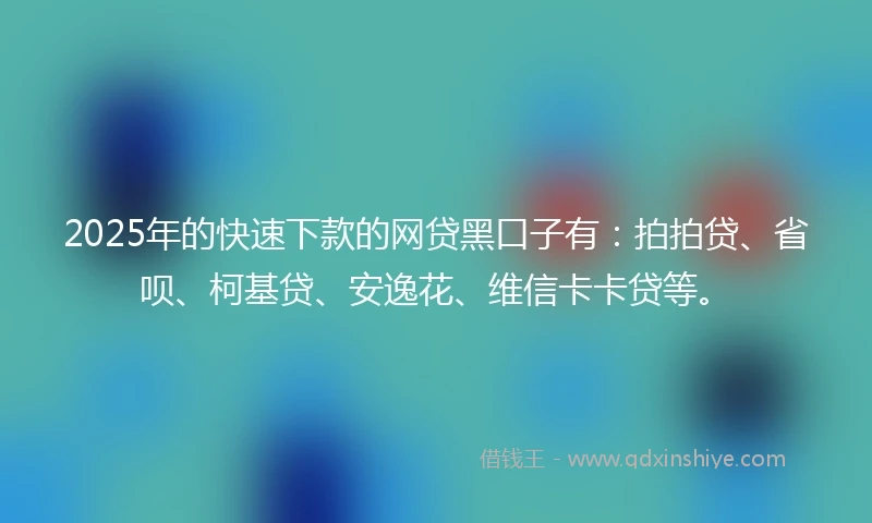 2025年的快速下款的网贷黑口子有：拍拍贷、省呗、柯基贷、安逸花、维信卡卡贷等。