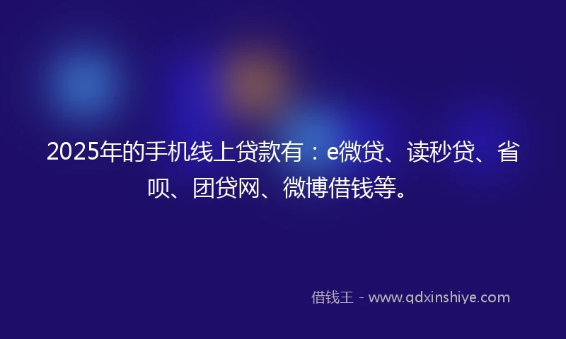 2025年的手机线上贷款有：e微贷、读秒贷、省呗、团贷网、微博借钱等。