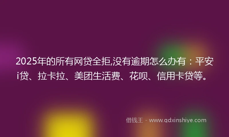 2025年的所有网贷全拒,没有逾期怎么办有：平安i贷、拉卡拉、美团生活费、花呗、信用卡贷等。