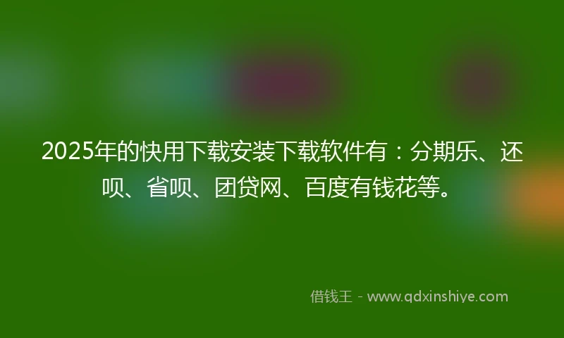 2025年的快用下载安装下载软件有：分期乐、还呗、省呗、团贷网、百度有钱花等。