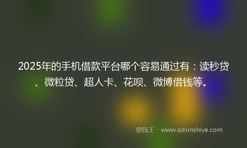2025年的手机借款平台哪个容易通过有：读秒贷、微粒贷、超人卡、花呗、微博借钱等。