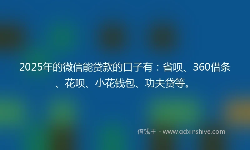2025年的微信能贷款的口子有：省呗、360借条、花呗、小花钱包、功夫贷等。