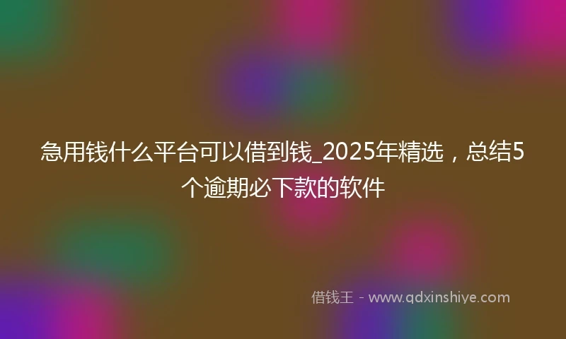 急用钱什么平台可以借到钱_2025年精选，总结5个逾期必下款的软件