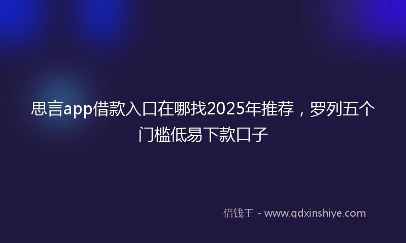 思言app借款入口在哪找2025年推荐，罗列五个门槛低易下款口子