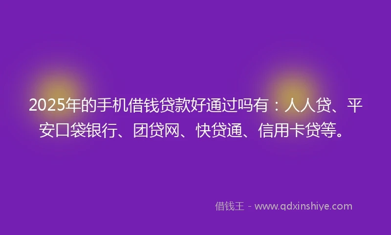 2025年的手机借钱贷款好通过吗有：人人贷、平安口袋银行、团贷网、快贷通、信用卡贷等。