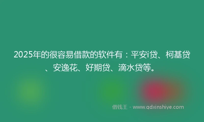 2025年的很容易借款的软件有：平安i贷、柯基贷、安逸花、好期贷、滴水贷等。