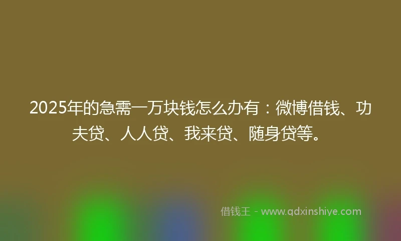 2025年的急需一万块钱怎么办有：微博借钱、功夫贷、人人贷、我来贷、随身贷等。