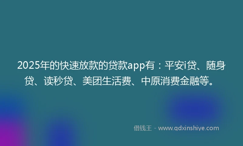 2025年的快速放款的贷款app有：平安i贷、随身贷、读秒贷、美团生活费、中原消费金融等。