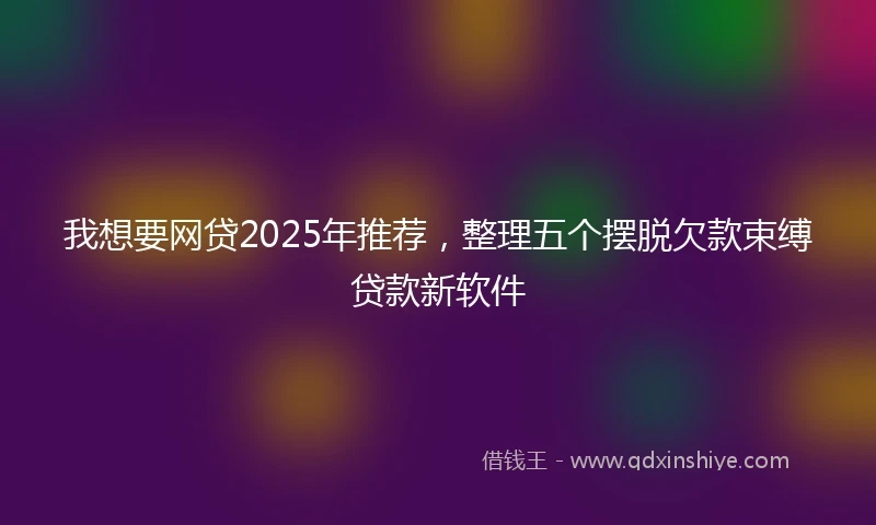 我想要网贷2025年推荐，整理五个摆脱欠款束缚贷款新软件