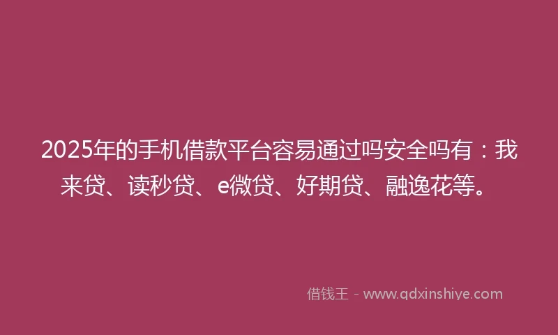 2025年的手机借款平台容易通过吗安全吗有：我来贷、读秒贷、e微贷、好期贷、融逸花等。