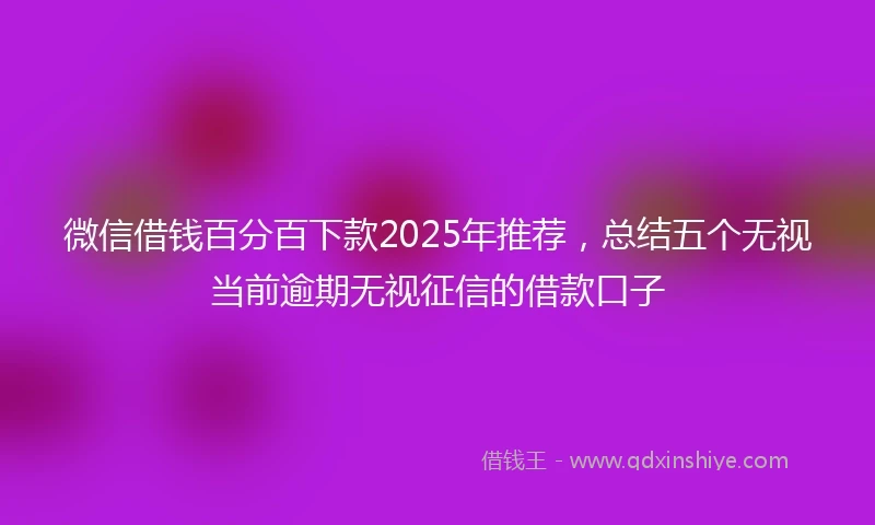 微信借钱百分百下款2025年推荐，总结五个无视当前逾期无视征信的借款口子