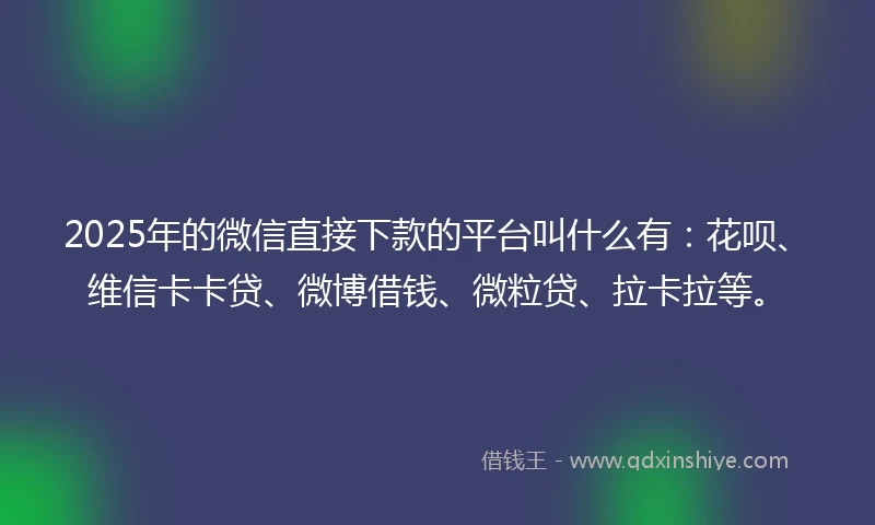 2025年的微信直接下款的平台叫什么有：花呗、维信卡卡贷、微博借钱、微粒贷、拉卡拉等。