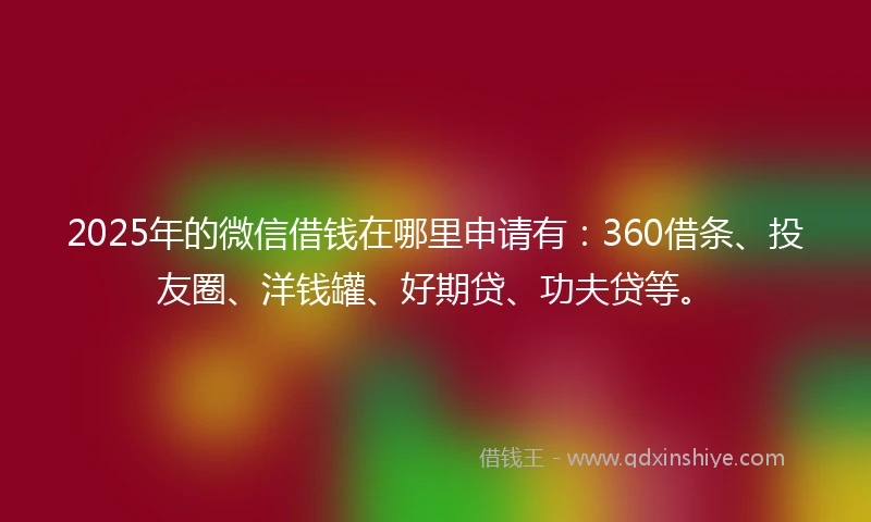 2025年的微信借钱在哪里申请有：360借条、投友圈、洋钱罐、好期贷、功夫贷等。