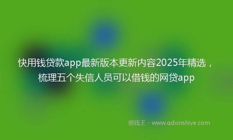 快用钱贷款app最新版本更新内容2025年精选，梳理五个失信人员可以借钱的网贷app