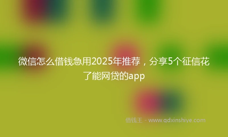 微信怎么借钱急用2025年推荐，分享5个征信花了能网贷的app