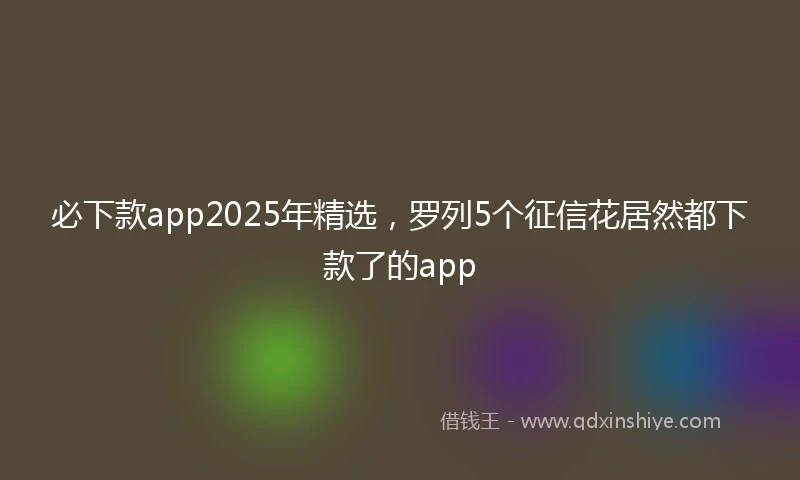 必下款app2025年精选，罗列5个征信花居然都下款了的app
