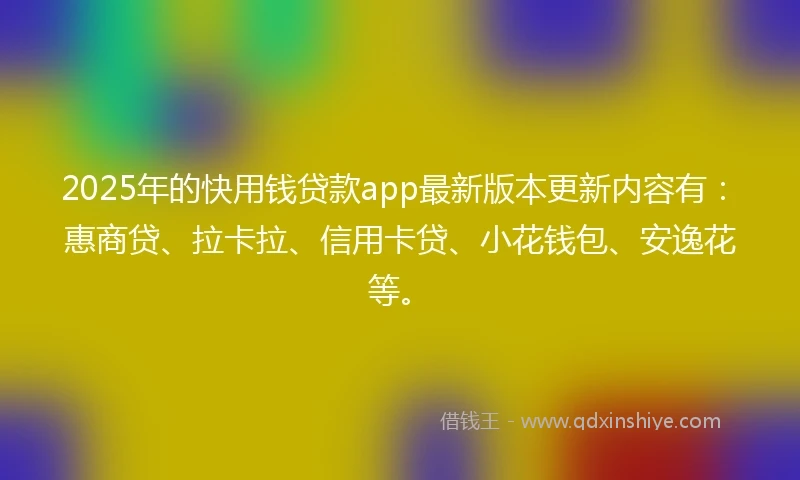 2025年的快用钱贷款app最新版本更新内容有：惠商贷、拉卡拉、信用卡贷、小花钱包、安逸花等。