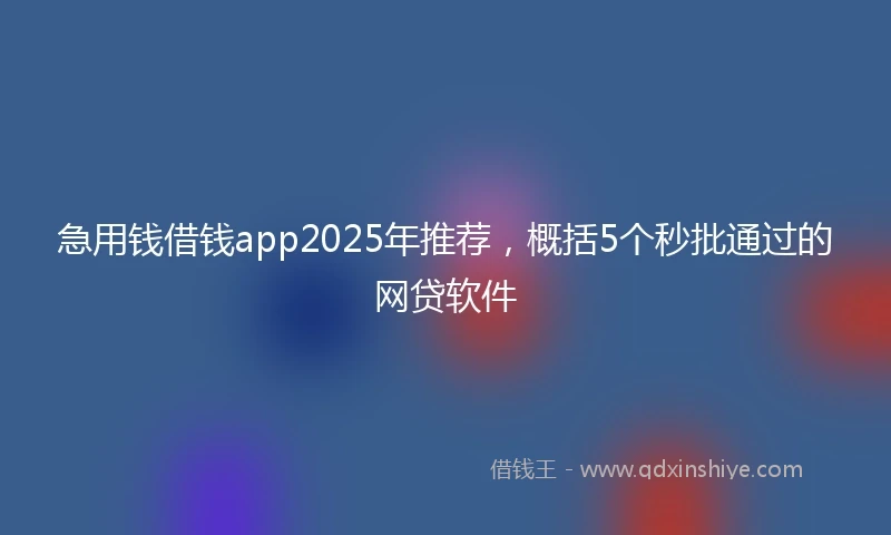 急用钱借钱app2025年推荐，概括5个秒批通过的网贷软件