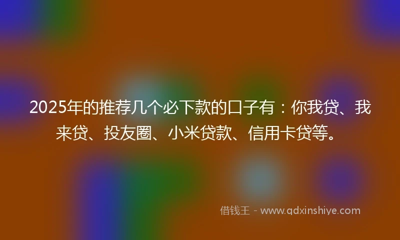 2025年的推荐几个必下款的口子有：你我贷、我来贷、投友圈、小米贷款、信用卡贷等。