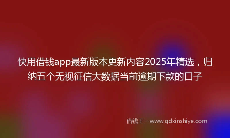 快用借钱app最新版本更新内容2025年精选，归纳五个无视征信大数据当前逾期下款的口子