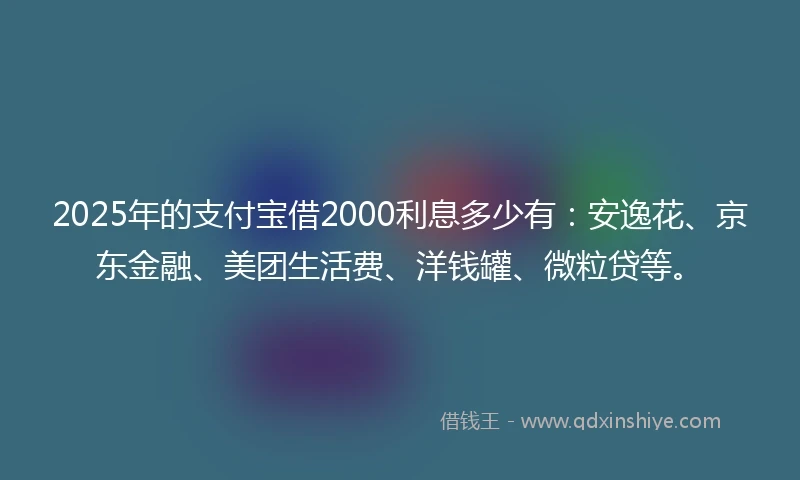 2025年的支付宝借2000利息多少有：安逸花、京东金融、美团生活费、洋钱罐、微粒贷等。