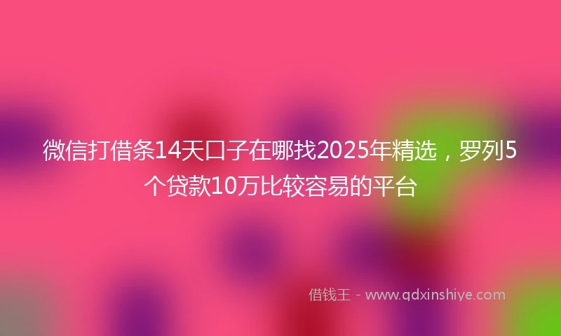 微信打借条14天口子在哪找2025年精选，罗列5个贷款10万比较容易的平台