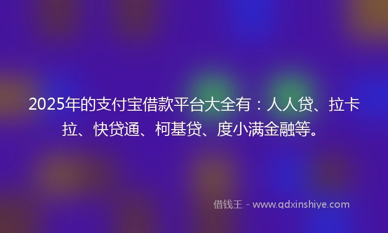 2025年的支付宝借款平台大全有：人人贷、拉卡拉、快贷通、柯基贷、度小满金融等。