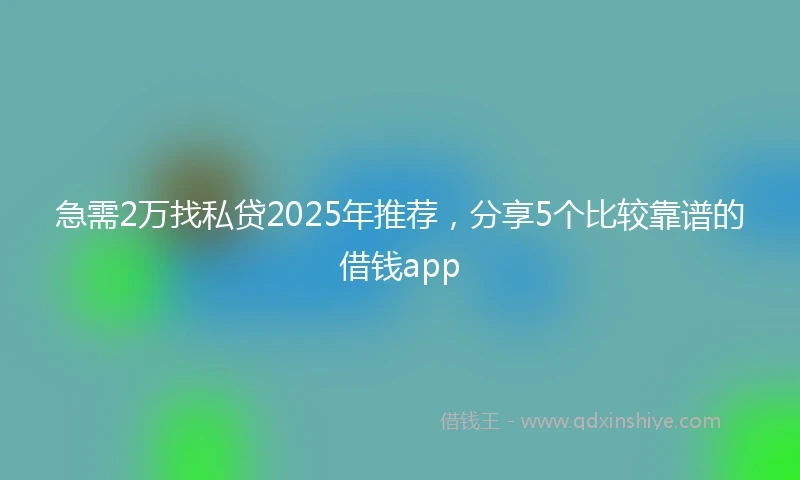 急需2万找私贷2025年推荐，分享5个比较靠谱的借钱app
