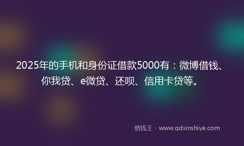 2025年的手机和身份证借款5000有：微博借钱、你我贷、e微贷、还呗、信用卡贷等。