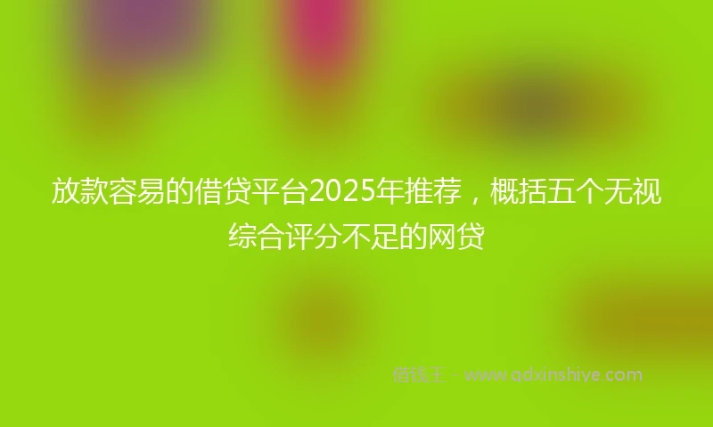 放款容易的借贷平台2025年推荐，概括五个无视综合评分不足的网贷