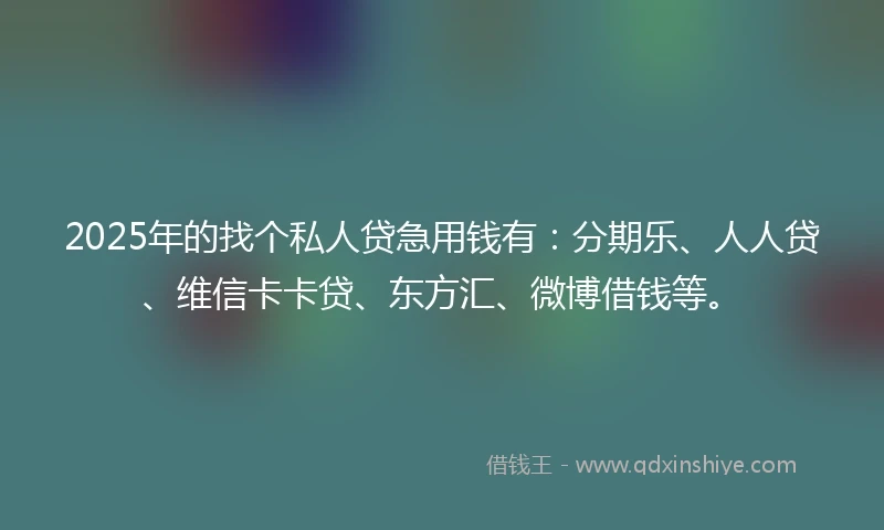 2025年的找个私人贷急用钱有：分期乐、人人贷、维信卡卡贷、东方汇、微博借钱等。