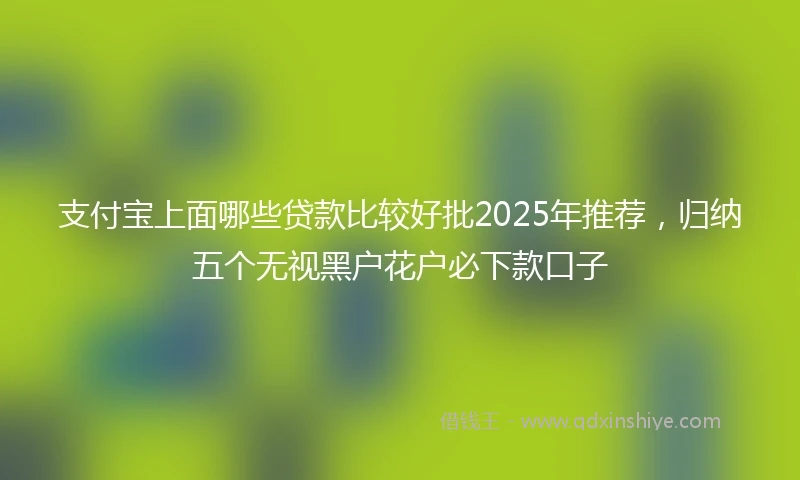 支付宝上面哪些贷款比较好批2025年推荐，归纳五个无视黑户花户必下款口子