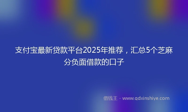 支付宝最新贷款平台2025年推荐，汇总5个芝麻分负面借款的口子