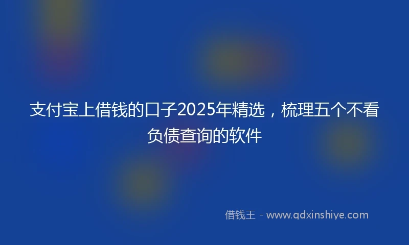 支付宝上借钱的口子2025年精选，梳理五个不看负债查询的软件