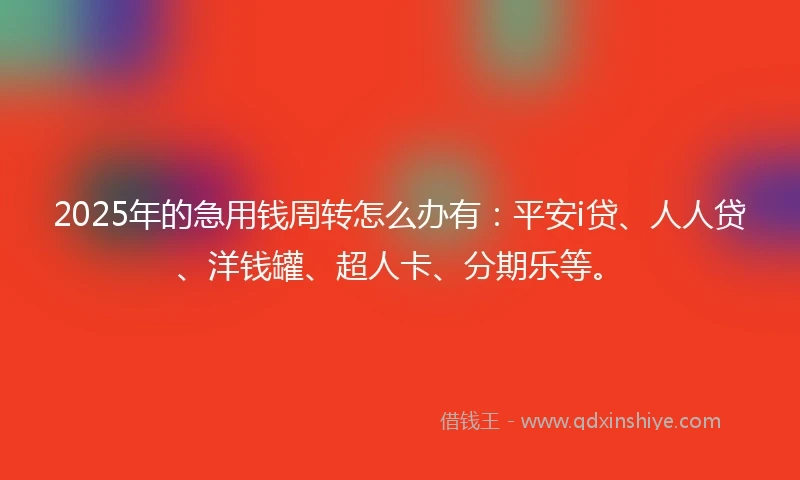 2025年的急用钱周转怎么办有：平安i贷、人人贷、洋钱罐、超人卡、分期乐等。