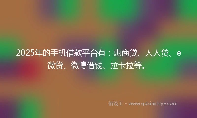 2025年的手机借款平台有：惠商贷、人人贷、e微贷、微博借钱、拉卡拉等。