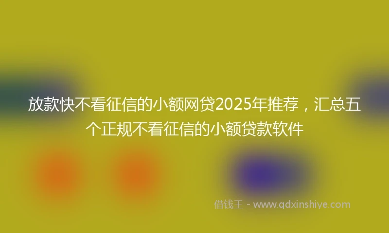 放款快不看征信的小额网贷2025年推荐，汇总五个正规不看征信的小额贷款软件