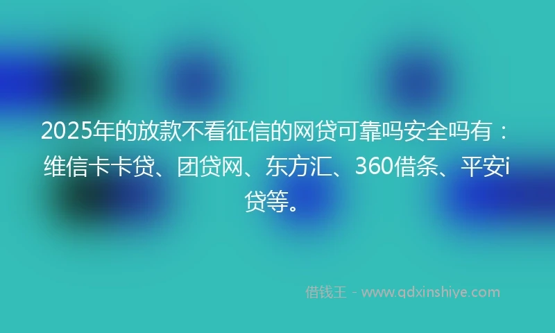 2025年的放款不看征信的网贷可靠吗安全吗有：维信卡卡贷、团贷网、东方汇、360借条、平安i贷等。