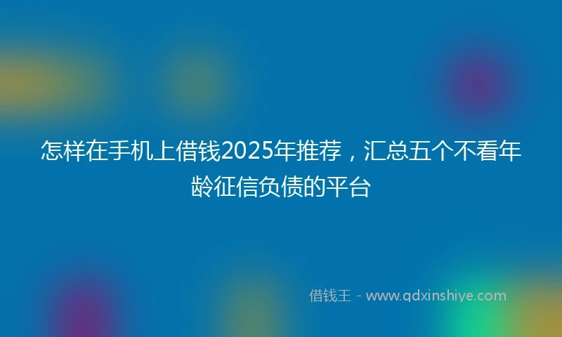 怎样在手机上借钱2025年推荐，汇总五个不看年龄征信负债的平台